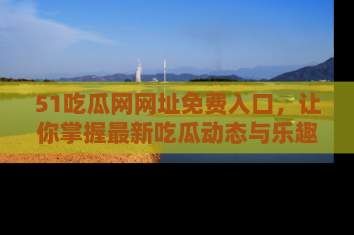 51吃瓜网网址免费入口，让你掌握最新吃瓜动态与乐趣！