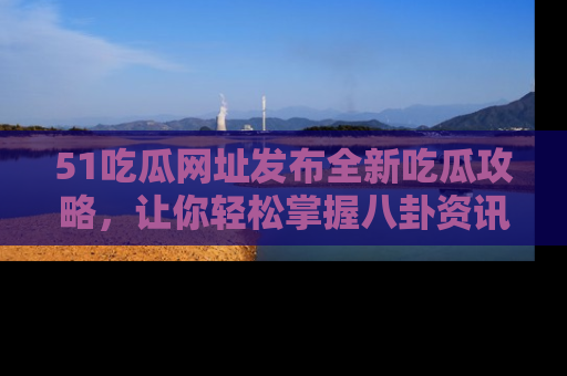 51吃瓜网址发布全新吃瓜攻略，让你轻松掌握八卦资讯！