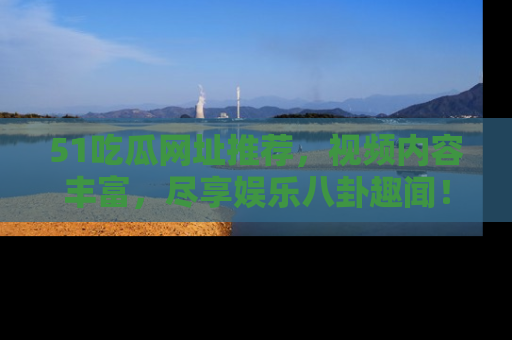 51吃瓜网址推荐，视频内容丰富，尽享娱乐八卦趣闻！