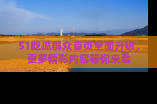 51吃瓜群众首页全面升级，更多精彩内容等你来看