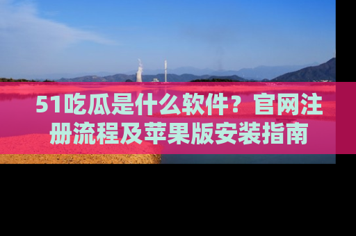 51吃瓜是什么软件？官网注册流程及苹果版安装指南