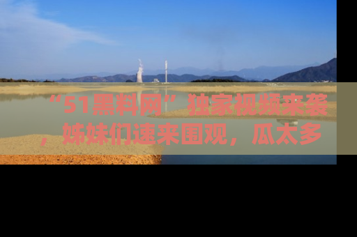 “51黑料网”独家视频来袭,姊妹们速来围观,瓜太多简直停不下来!