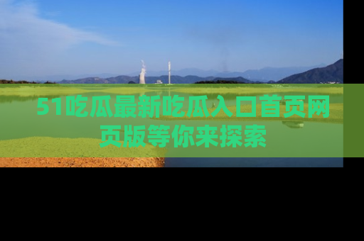 51吃瓜最新吃瓜入口首页网页版等你来探索