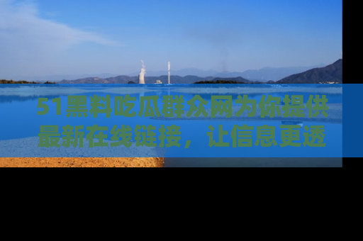 51黑料吃瓜群众网为你提供最新在线链接，让信息更透明