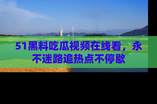 51黑料吃瓜视频在线看，永不迷路追热点不停歇