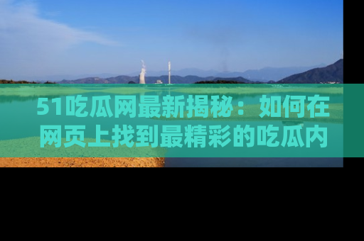 51吃瓜网最新揭秘：如何在网页上找到最精彩的吃瓜内容