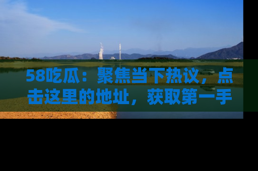 58吃瓜:聚焦当下热议,点击这里的地址,获取第一手的八卦信息!