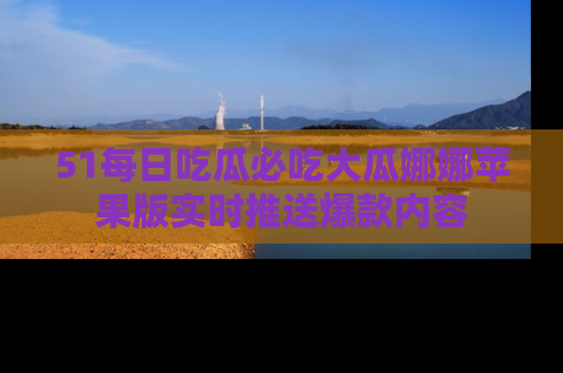 51每日吃瓜必吃大瓜娜娜苹果版实时推送爆款内容