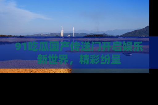 91吃瓜国产传送门开启娱乐新世界,精彩纷呈