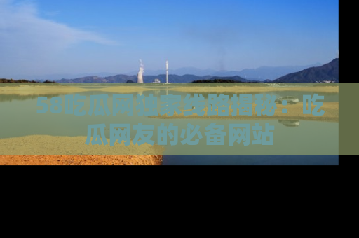 58吃瓜网独家线路揭秘：吃瓜网友的必备网站
