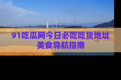 91吃瓜网今日必吃吃货地址美食导航指南