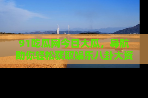 91吃瓜网今日大瓜,导航助你轻松获取娱乐八卦大资讯