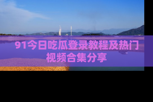91今日吃瓜登录教程及热门视频合集分享