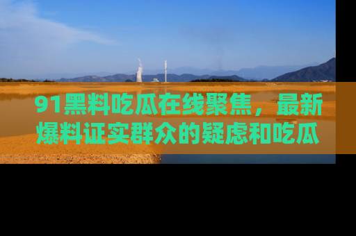 91黑料吃瓜在线聚焦,最新爆料证实群众的疑虑和吃瓜乐趣!