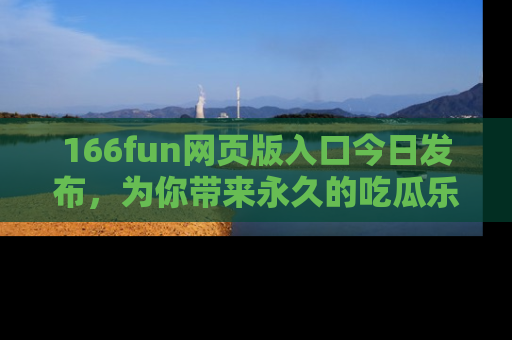 166fun网页版入口今日发布,为你带来永久的吃瓜乐趣与惊喜!