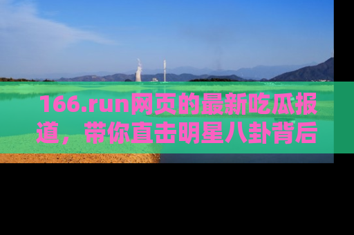 166.run网页的最新吃瓜报道,带你直击明星八卦背后的真相!