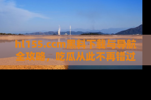 hl155.ccm黑料下载与导航全攻略，吃瓜从此不再错过任何热点