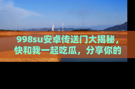 998su安卓传送门大揭秘，快和我一起吃瓜，分享你的发现！