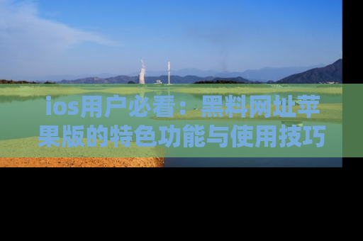 ios用户必看：黑料网址苹果版的特色功能与使用技巧详解