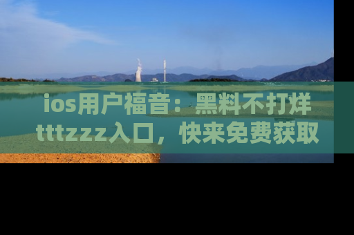 ios用户福音：黑料不打烊tttzzz入口，快来免费获取最新娱乐黑料！