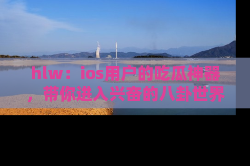 hlw：ios用户的吃瓜神器，带你进入兴奋的八卦世界！