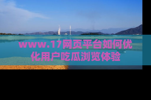 www.17网页平台如何优化用户吃瓜浏览体验
