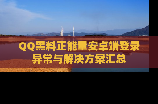 QQ黑料正能量安卓端登录异常与解决方案汇总