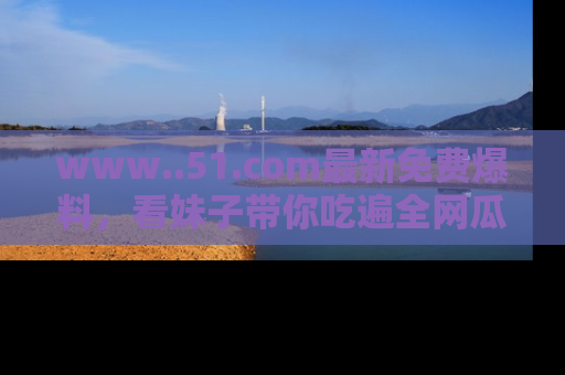 www..51.com最新免费爆料，看妹子带你吃遍全网瓜！