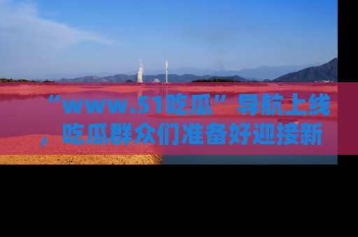 “www.51吃瓜”导航上线,吃瓜群众们准备好迎接新一波奇葩事件吗?