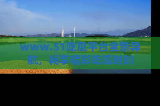 www.51吃瓜平台全新导航，畅享精彩吃瓜时刻