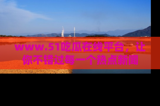 www.51吃瓜在线平台，让你不错过每一个热点新闻