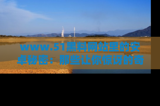www.51黑料网站里的安卓秘密：那些让你惊讶的奇闻轶事盘点