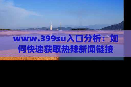 www.399su入口分析：如何快速获取热辣新闻链接