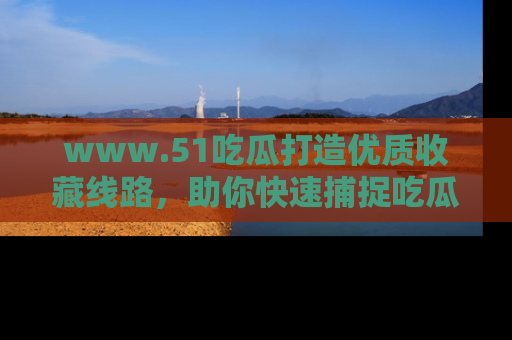 www.51吃瓜打造优质收藏线路，助你快速捕捉吃瓜热点