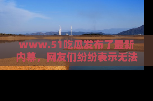 www.51吃瓜发布了最新内幕，网友们纷纷表示无法接受！