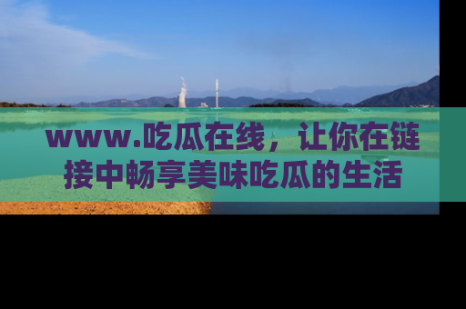 www.吃瓜在线，让你在链接中畅享美味吃瓜的生活