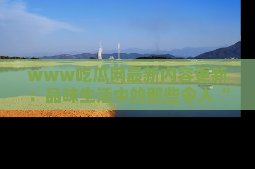 www吃瓜网最新内容更新：品味生活中的那些令人“吃瓜”的故事