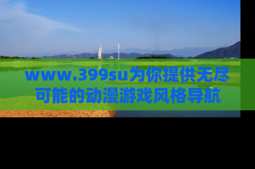www.399su为你提供无尽可能的动漫游戏风格导航