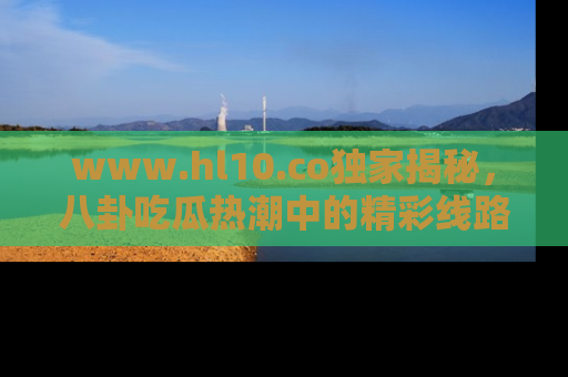 www.hl10.co独家揭秘，八卦吃瓜热潮中的精彩线路推荐