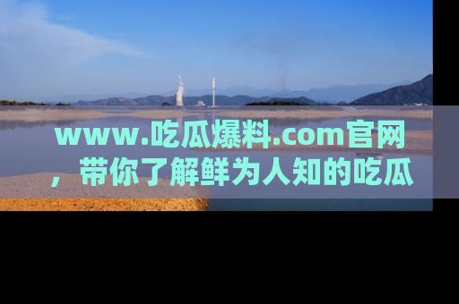 www.吃瓜爆料.com官网，带你了解鲜为人知的吃瓜故事与内幕！
