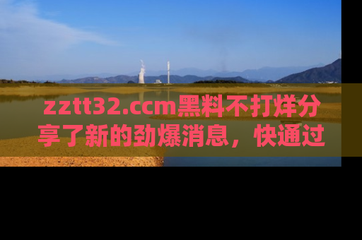 zztt32.ccm黑料不打烊分享了新的劲爆消息，快通过链接来围观吧！
