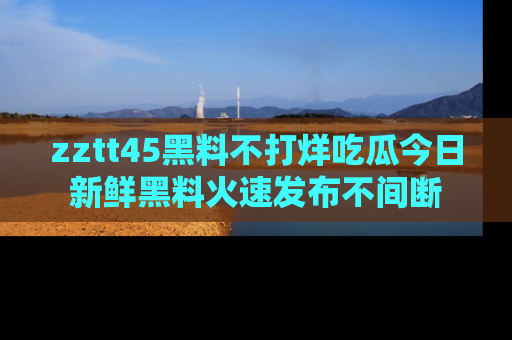 zztt45黑料不打烊吃瓜今日新鲜黑料火速发布不间断
