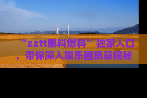 “zztt黑料爆料”独家入口,带你深入娱乐圈黑幕揭秘