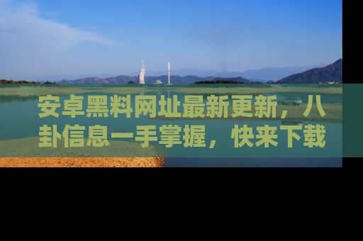 安卓黑料网址最新更新,八卦信息一手掌握,快来下载