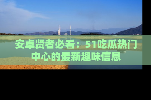 安卓贤者必看：51吃瓜热门中心的最新趣味信息
