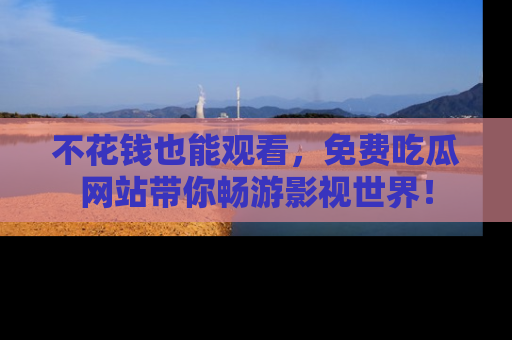不花钱也能观看，免费吃瓜网站带你畅游影视世界！