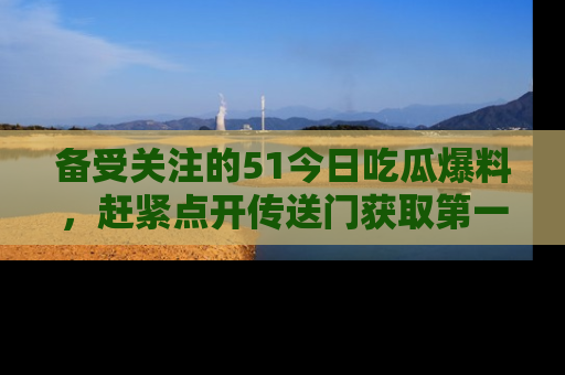 备受关注的51今日吃瓜爆料,赶紧点开传送门获取第一手消息!