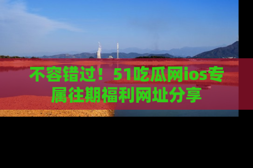 不容错过！51吃瓜网ios专属往期福利网址分享
