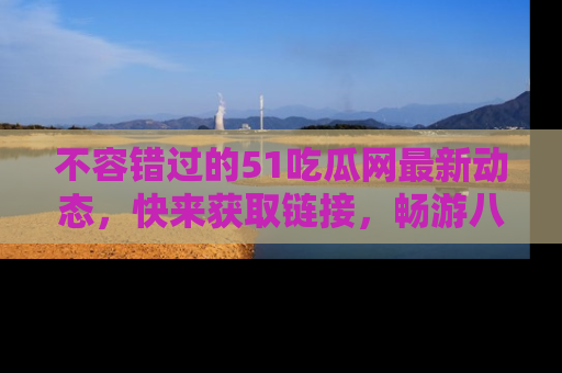 不容错过的51吃瓜网最新动态，快来获取链接，畅游八卦世界！