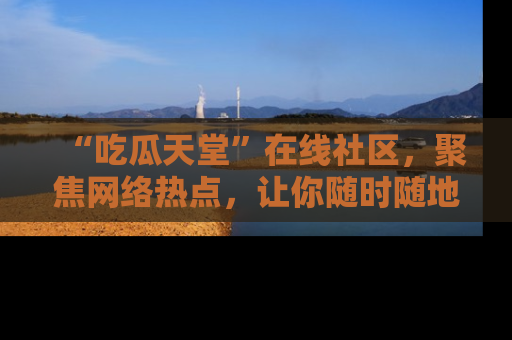 “吃瓜天堂”在线社区,聚焦网络热点,让你随时随地吃瓜不停